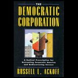 Democratic Corporation  A Radical Prescription for Recreating Corporate America and Rediscovering Success