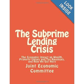 The Subprime Lending Crisis The Economic Impact on Wealth, Property Values and Tax Revenues, and How We Got Here Joint Economic Committee 9781477404171 Books