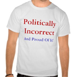 Politically Incorrect, And Proud Of It Tee Shirts