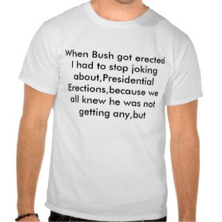 When Bush got erected I had to stop joking abouT shirts