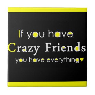 IF YOU HAVE CRAZY FRIENDS YOU HAVE EVERYTHING FUNN CERAMIC TILES