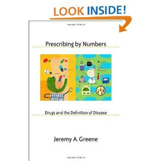 Prescribing by Numbers Drugs and the Definition of Disease Jeremy A. Greene 9780801884771 Books