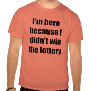 I'm here because I didn't win the lottery Shirt