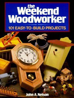 The Weekend Woodworker 101 Easy To Build Projects John A. Nelson 9780878579044 Books