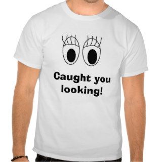 Caught you looking tee shirts