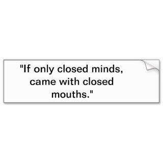 "If only closed minds, came with closed mouths." Bumper Sticker