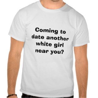 Coming to date another white girl near you? t shirts