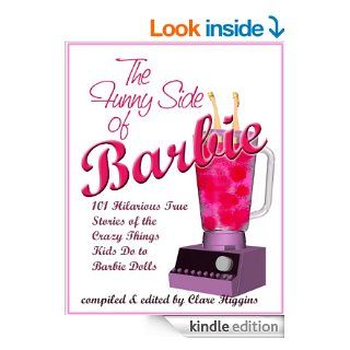 The Funny Side of Barbie 101 Hilarious True Stories of the Crazy Things Kids Do to Barbie Dolls eBook Clare Higgins, Kathleen Valentine, Barbie Lovers Everywhere Kindle Store