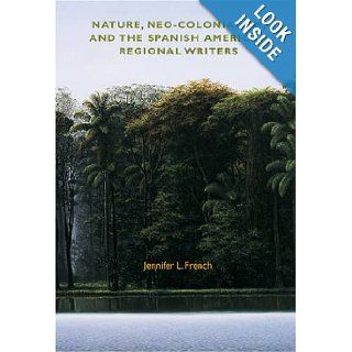 Nature, Neo Colonialism and the Spanish American Regional Writers (Reencounters with Colonialism New Perspectives on the Americas) Jennifer L. French 9781584654803 Books