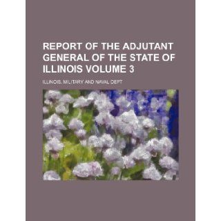 Report of the Adjutant General of the State of Illinois Volume 3 Illinois Military & Naval Dept, Illinois Military and Naval Dept, Illinois Military &. Naval Dept 9781236556677 Books