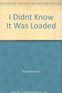 I Didnt Know It Was Loaded RuarkRobertC Books