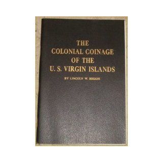 The colonial coinage of the U.S. Virgin Islands; An Illustrated History and Guide to the Coins, Tokens and Paper Money Issued for the U.S. Virgin Islands under Danish and United States Administration Lincoln W Higgie Books