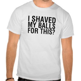 I Shaved My Balls For This? FUNNY humor tee shirt