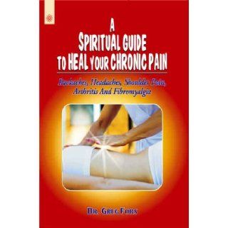 A Spiritual Guide To Heal Your Chronic Pain Backaches, Headaches, Shoulder Pain, Arthritis And Fibromyalgia Dr. Greg Fors 9788178223568 Books