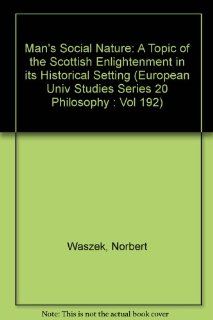 Man's Social Nature A Topic of the Scottish Enlightenment in its Historical Setting (European Univ Studies Series 20 Philosophy  Vol 192) (9783820415179) Norbert Waszek Books