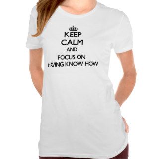 Keep Calm and focus on Having Know How T shirts