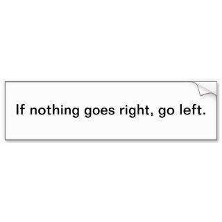 If nothing goes right, go left. bumper stickers