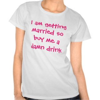 I am getting married so buy me a damn drink tee shirt