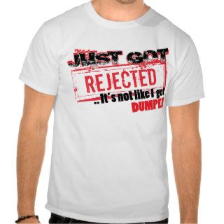 Just Got Rejectedit's not like I got DUMPED T Shirt