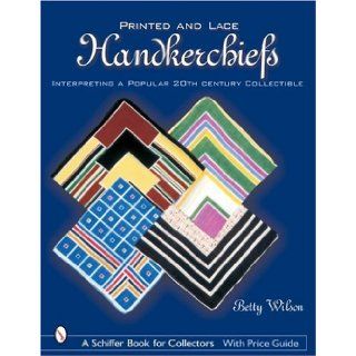 Printed & Lace Handkerchiefs Interpreting a Popular 20th Century Collectible Betty Wilson 9780764318016 Books