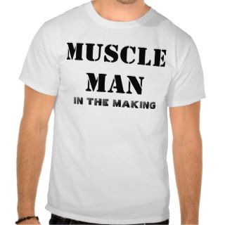 MUSCLE MAN IN THE MAKING T SHIRTS