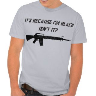 AR 15 "It's because I'm black isn't it?" T Shirts