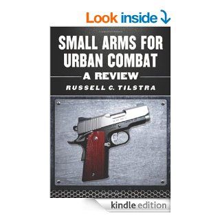 Small Arms for Urban Combat A Review of Modern Handguns, Submachine Guns, Personal Defense Weapons, Carbines, Assault Rifles, Sniper Rifles,Grenade Launchers and Other Weapons Systems eBook Russell C. Tilstra Kindle Store