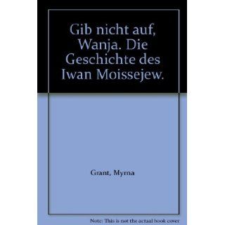 Gib nicht auf, Wanja. Die Geschichte des Iwan Moissejew. Myrna Grant 9783417208221 Books