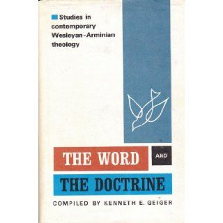 THE WORD AND THE DOCTRINE Studies in Contemporary Wesleyan Arminian Theology Kenneth E. Geiger Books