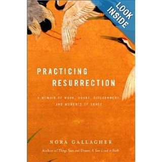 Practicing Resurrection A Memoir of Work, Doubt, Discernment, and Moments of Grace Nora Gallagher 9780375405945 Books