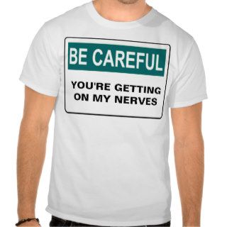 BE CAREFUL YOU'RE GETTING ON MY NERVES SHIRTS