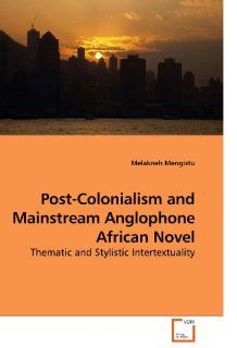 Post Colonialism and Mainstream Anglophone African Novel Thematic and Stylistic Intertextuality Melakneh Mengistu 9783639231939 Books