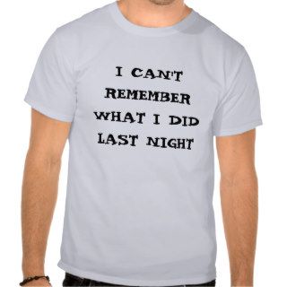 I CAN'T REMEMBER WHAT I DID LAST NIGHT SHIRTS