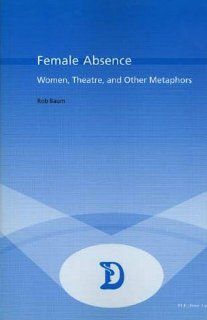 Female Absence Women, Theatre and Other Metaphors (Dramaturgies Textes, Cultures et Representations Texts, Cultures and Performances) (v. 10) (9789052011721) Rob Baum Books