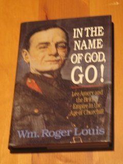 In the Name of God, Go Leo Amery and the British Empire in the Age of Churchill William Roger Louis 9780393033939 Books