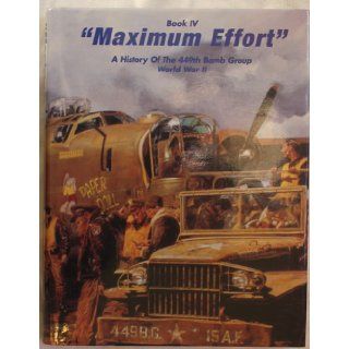 Maximum Effort Book IV A History of the 449th Bomb Group 15th Air Force 47th Wing World War II Richard F. Downey, D. William Shepherd, The Members of the 449th Bomb Group Asso, Richard Asbury, George C. Henry, Santiago Aldape, John Collins, James Dietz B