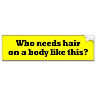 Who Needs Hair On A Body Like this Shirt T shirt Bumper Sticker