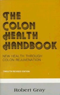 The Colon Health Handbook New Health Through Colon Rejuvenation Robert Gray, Ernest Gray 9780961575724 Books