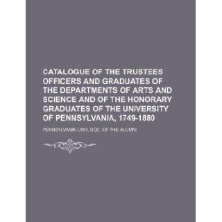 Catalogue of the trustees officers and graduates of the departments of arts and science and of the honorary graduates of the University of Pennsylvania, 1749 1880 Soc. of the Pennsylvania Univ 9781130924411 Books