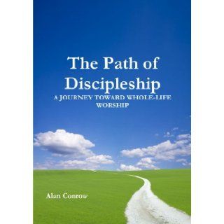 The Path of Discipleship A Journey Toward Whole life Worship Alan Conrow 9781304375926 Books