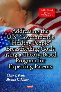 Addressing the U.S. Government's "Healthy People" Breastfeeding Goals Using a Theory Based Program for Expecting Parents (Public Health in the 21st Century) (9781624179778) Clare T. Pettis, Monica K. Miller Books