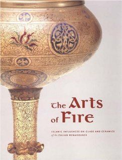 The Arts of Fire Islamic Influences on Glass and Ceramics of the Italian Renaissance Catherine Hess, George Saliba, Linda Komaroff 9780892367580 Books