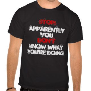 STOP Apparently you don't know what you're doing Shirt