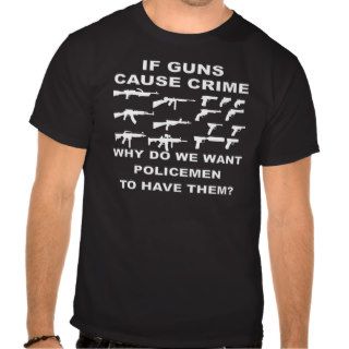 If Guns Cause Crime Why Do We Want Police To Have T Shirts