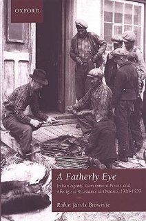 A Fatherly Eye Indian Agents, Government Power, and Aboriginal Resistance in Ontario, 1918 1939 (Canadian Social History Series) Robin Brownlie 9780195418910 Books