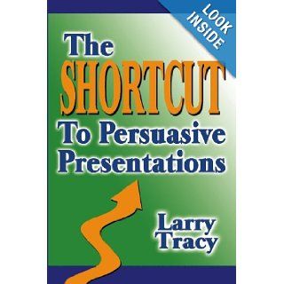 The Shortcut to Persuasive Presentations Larry Tracy 9781591097020 Books