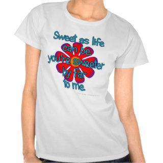 Sweet as life can be, you're sweeter by far to me. tee shirts