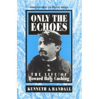 Only the Echoes The Life of Howard Bass Cushing (Frontier Forts and People Series) Kenneth A. Randall 9781881325192 Books