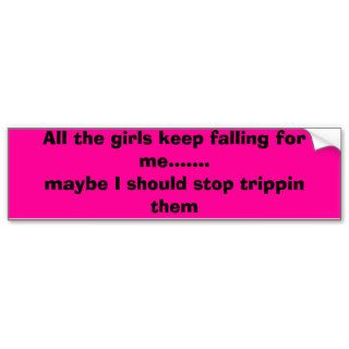 All the girls keep falling for me.maybe IBumper Stickers
