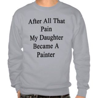 After All That Pain My Daughter Became A Painter Pull Over Sweatshirts